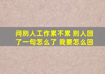 问别人工作累不累 别人回了一句怎么了 我要怎么回